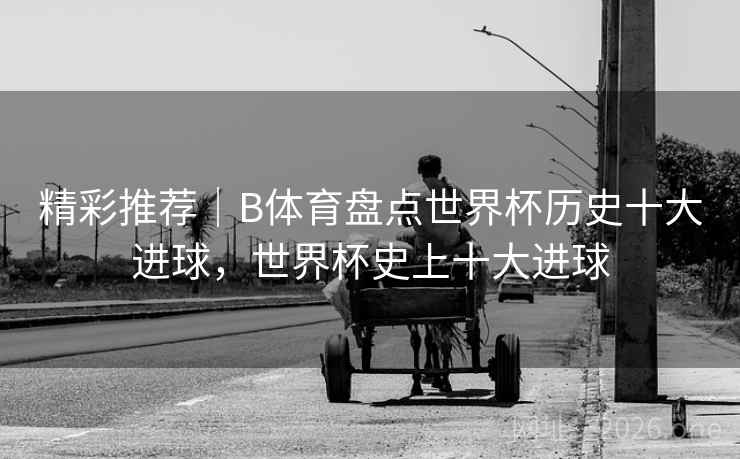 精彩推荐｜B体育盘点世界杯历史十大进球，世界杯史上十大进球