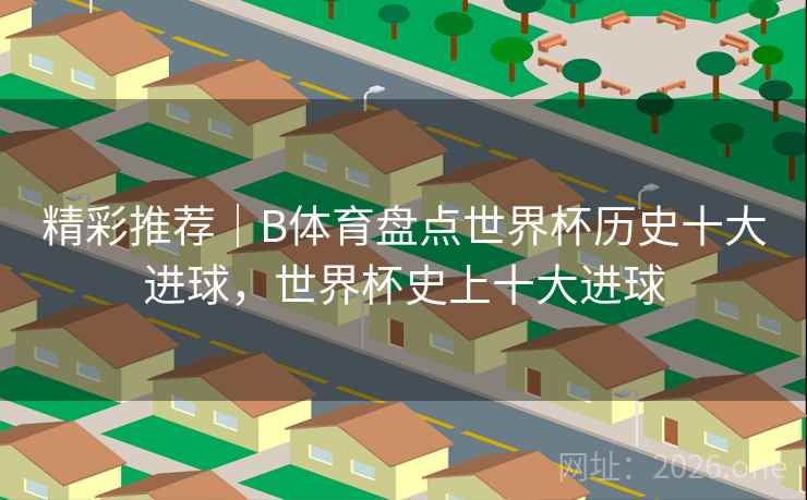 精彩推荐|B体育盘点世界杯历史十大进球,世界杯史上十大进球