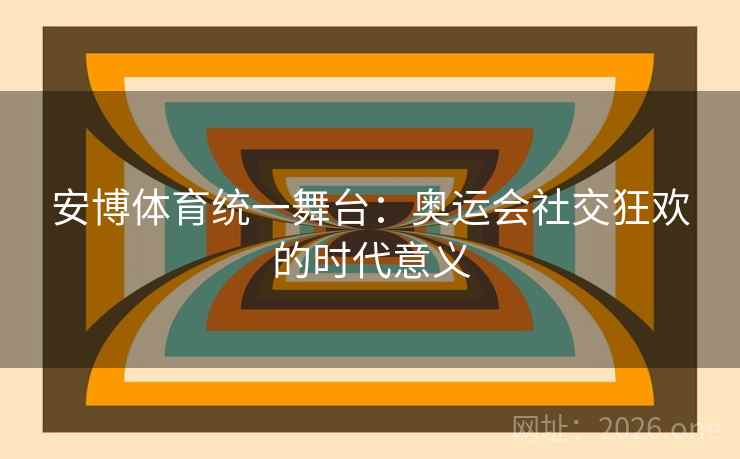 安博体育统一舞台：奥运会社交狂欢的时代意义