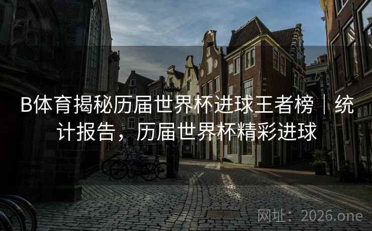 B体育揭秘历届世界杯进球王者榜|统计报告,历届世界杯精彩进球