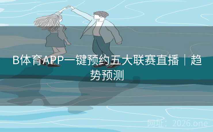 B体育APP一键预约五大联赛直播｜趋势预测