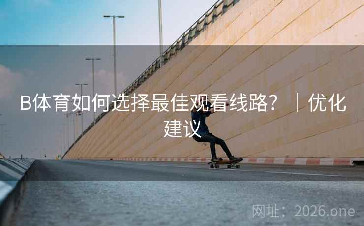 B体育如何选择最佳观看线路?|优化建议