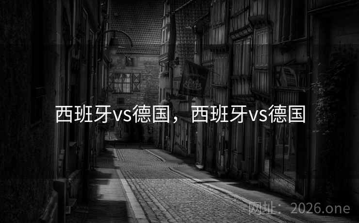 西班牙vs德国，西班牙vs德国