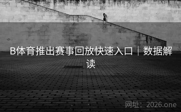 B体育推出赛事回放快速入口｜数据解读