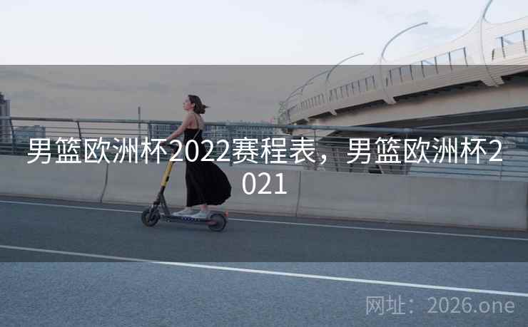 男篮欧洲杯2022赛程表，男篮欧洲杯2021
