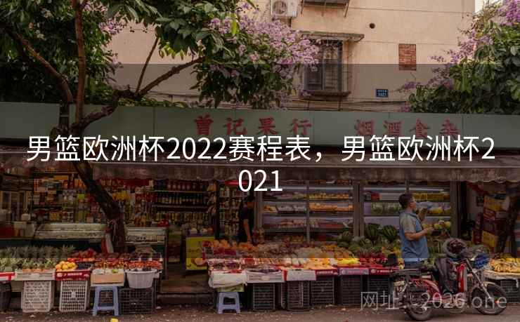 男篮欧洲杯2022赛程表,男篮欧洲杯2021
