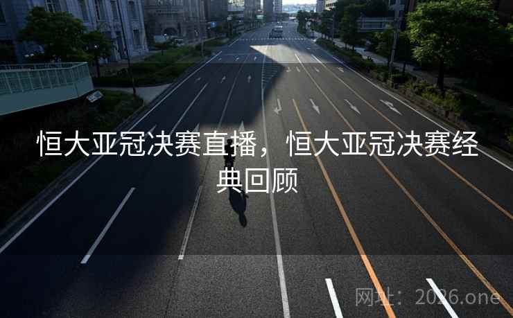 恒大亚冠决赛直播,恒大亚冠决赛经典回顾