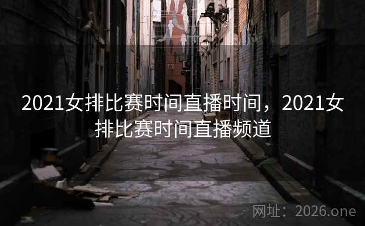 2021女排比赛时间直播时间,2021女排比赛时间直播频道