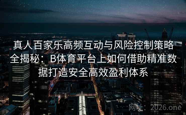 真人百家乐高频互动与风险控制策略全揭秘:B体育平台上如何借助精准数据打造安全高效盈利体系