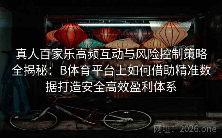 真人百家乐高频互动与风险控制策略全揭秘:B体育平台上如何借助精准数据打造安全高效盈利体系