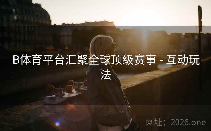 B体育平台汇聚全球顶级赛事 - 互动玩法