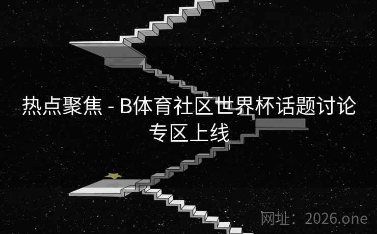 热点聚焦 - B体育社区世界杯话题讨论专区上线