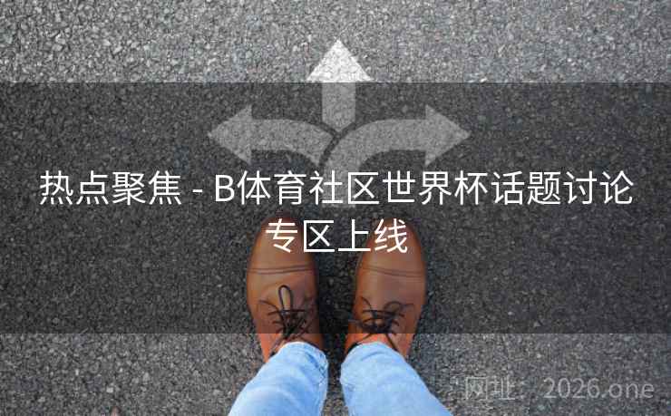 热点聚焦 - B体育社区世界杯话题讨论专区上线
