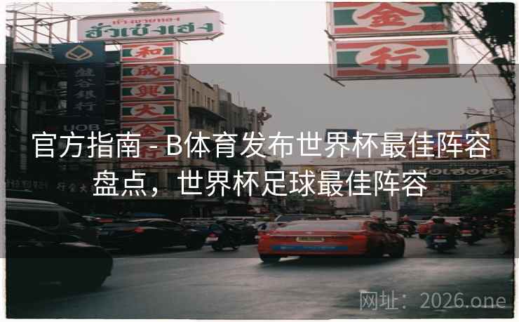 官方指南 - B体育发布世界杯最佳阵容盘点，世界杯足球最佳阵容