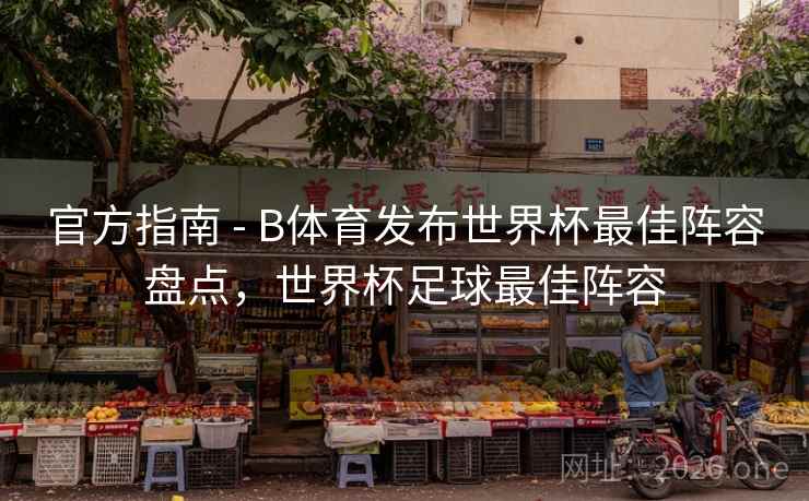 官方指南 - B体育发布世界杯最佳阵容盘点,世界杯足球最佳阵容