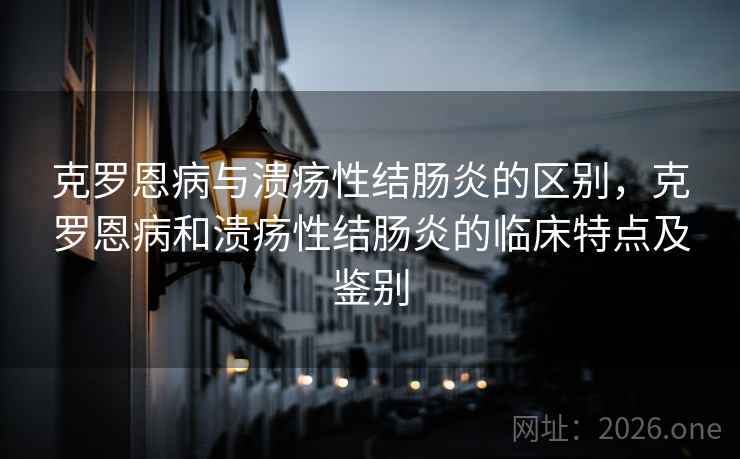 克罗恩病与溃疡性结肠炎的区别,克罗恩病和溃疡性结肠炎的临床特点及鉴别