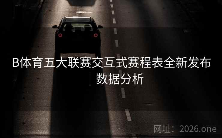 B体育五大联赛交互式赛程表全新发布|数据分析