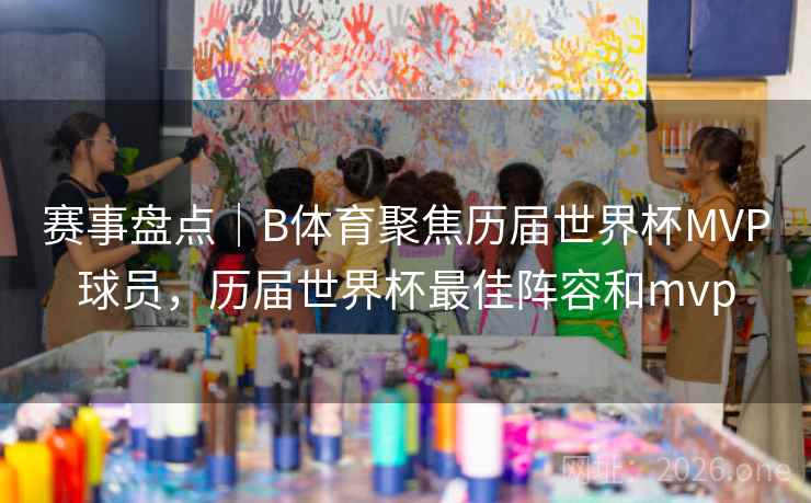 赛事盘点｜B体育聚焦历届世界杯MVP球员，历届世界杯最佳阵容和mvp