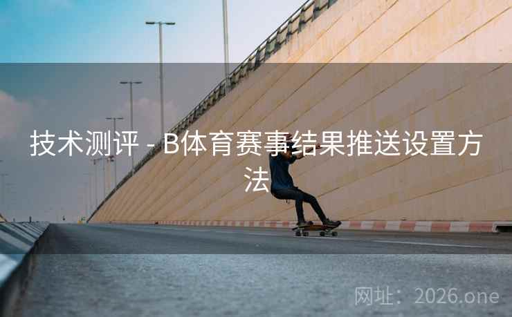 技术测评 - B体育赛事结果推送设置方法