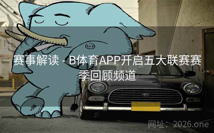 赛事解读 - B体育APP开启五大联赛赛季回顾频道