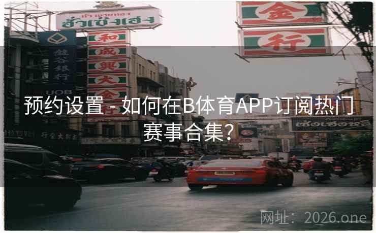 预约设置 - 如何在B体育APP订阅热门赛事合集?