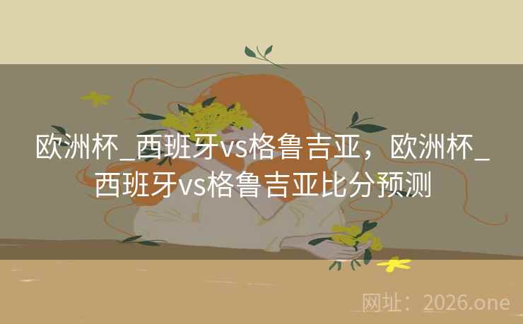 欧洲杯_西班牙vs格鲁吉亚，欧洲杯_西班牙vs格鲁吉亚比分预测