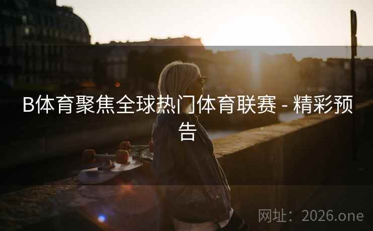 B体育聚焦全球热门体育联赛 - 精彩预告