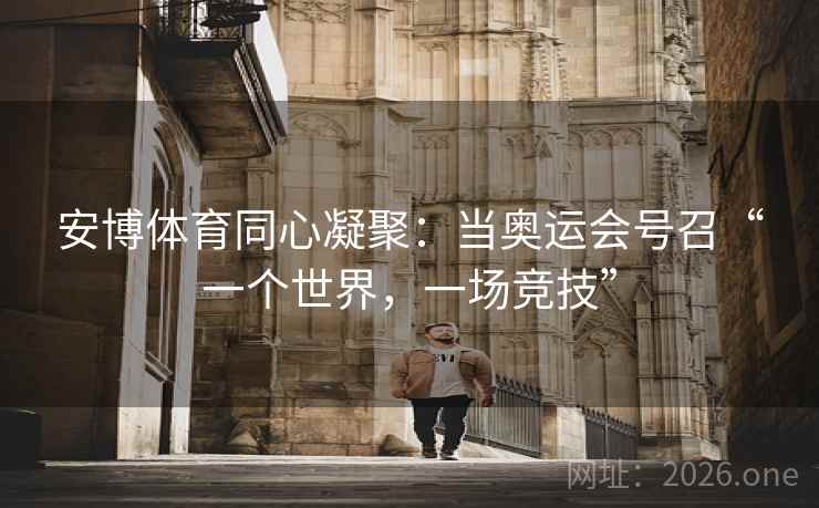 安博体育同心凝聚：当奥运会号召“一个世界，一场竞技”