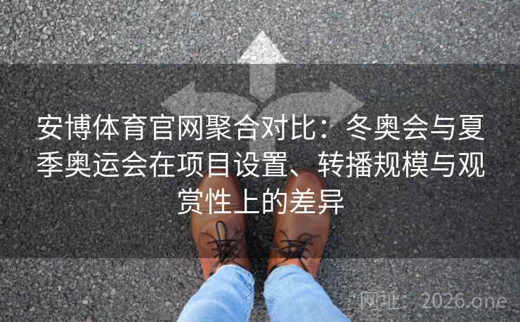 安博体育官网聚合对比：冬奥会与夏季奥运会在项目设置、转播规模与观赏性上的差异