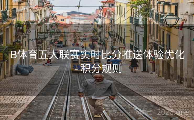 B体育五大联赛实时比分推送体验优化 - 积分规则