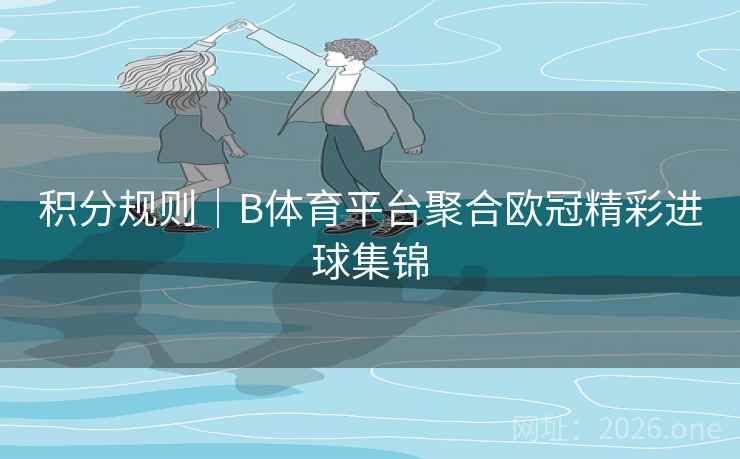 积分规则|B体育平台聚合欧冠精彩进球集锦