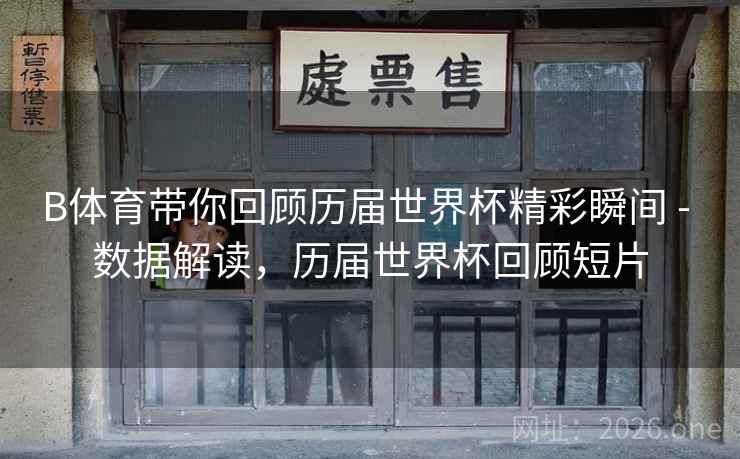 B体育带你回顾历届世界杯精彩瞬间 - 数据解读,历届世界杯回顾短片