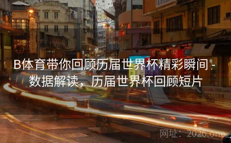 B体育带你回顾历届世界杯精彩瞬间 - 数据解读，历届世界杯回顾短片
