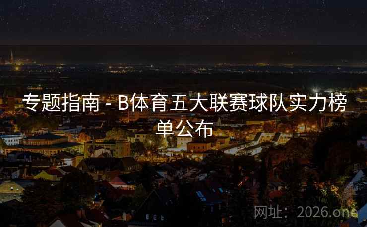 专题指南 - B体育五大联赛球队实力榜单公布