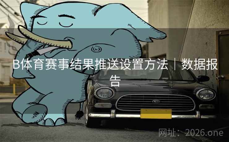 B体育赛事结果推送设置方法|数据报告