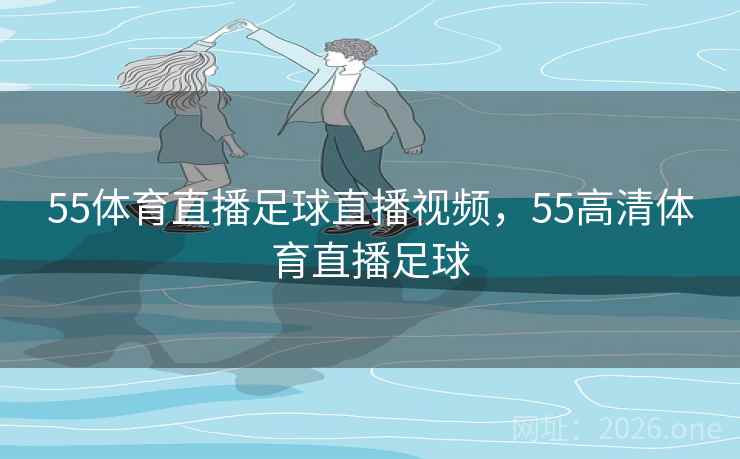 55体育直播足球直播视频，55高清体育直播足球