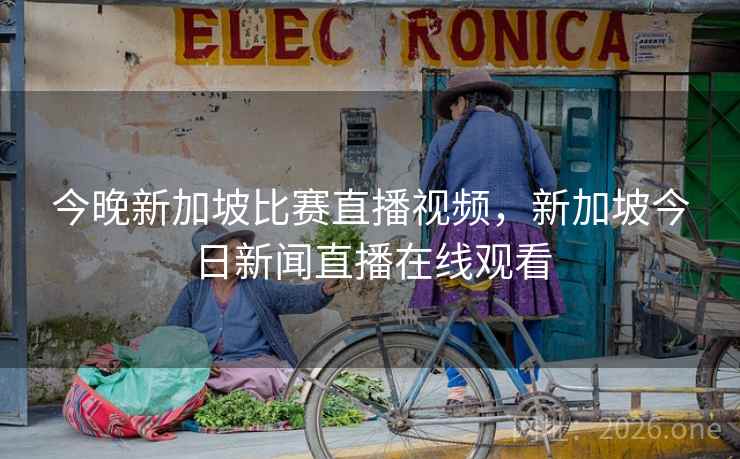 今晚新加坡比赛直播视频,新加坡今日新闻直播在线观看