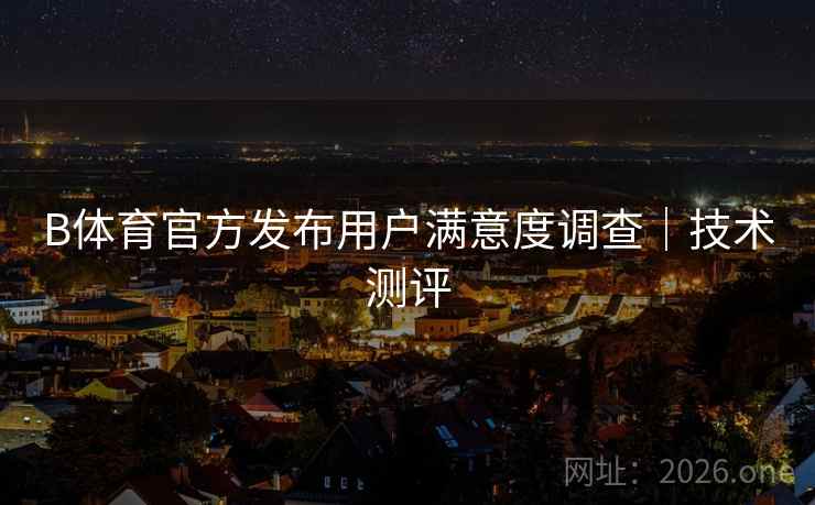 B体育官方发布用户满意度调查｜技术测评
