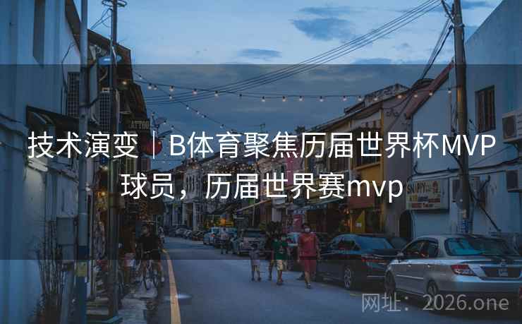 技术演变｜B体育聚焦历届世界杯MVP球员，历届世界赛mvp