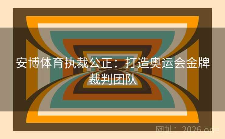 安博体育执裁公正：打造奥运会金牌裁判团队