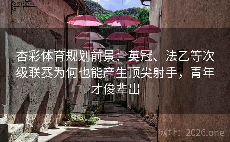 杏彩体育规划前景:英冠、法乙等次级联赛为何也能产生顶尖射手,青年才俊辈出