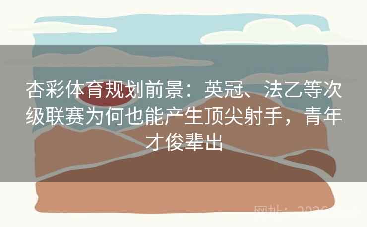 杏彩体育规划前景:英冠、法乙等次级联赛为何也能产生顶尖射手,青年才俊辈出