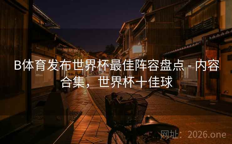 B体育发布世界杯最佳阵容盘点 - 内容合集,世界杯十佳球