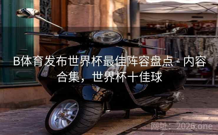 B体育发布世界杯最佳阵容盘点 - 内容合集,世界杯十佳球