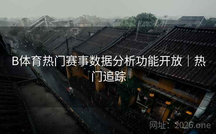 B体育热门赛事数据分析功能开放|热门追踪