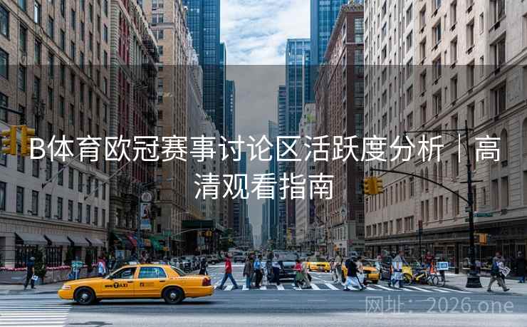 B体育欧冠赛事讨论区活跃度分析|高清观看指南