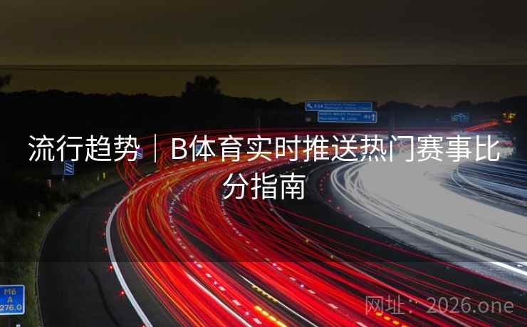 流行趋势|B体育实时推送热门赛事比分指南