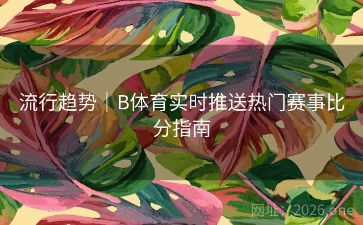 流行趋势|B体育实时推送热门赛事比分指南