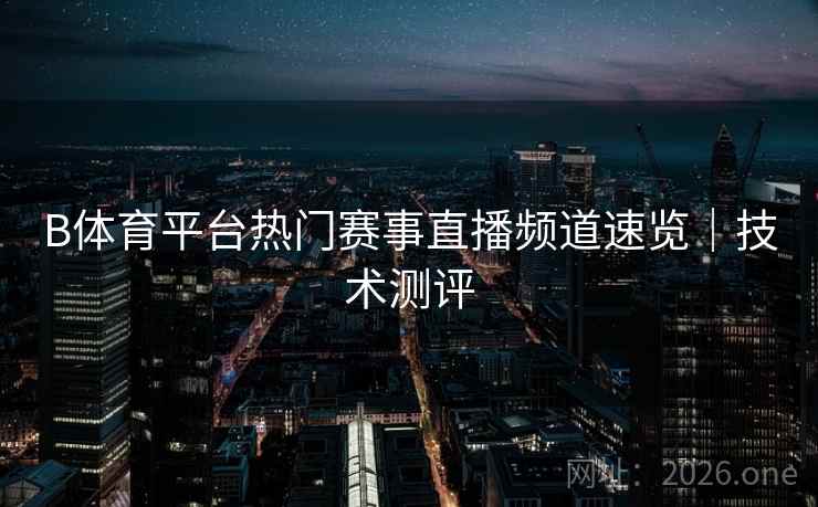 B体育平台热门赛事直播频道速览|技术测评