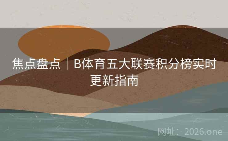 焦点盘点|B体育五大联赛积分榜实时更新指南
